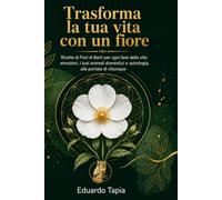Trasforma la tua vita con un fiore: Ricette di Fiori di Bach per ogni fase della vita: emozioni, i tuoi animali domestici e astrologia, alla portata di tutti.