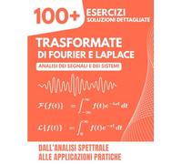 TRASFORMATE DI FOURIER E LAPLACE: 100+ Esercizi Svolti di Analisi dei Segnali e dei Sistemi - Dall'Analisi Spettrale alle Applicazioni Pratiche per Ingegneria
