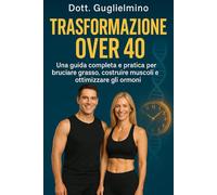 Trasformazione Over 40: La Guida Completa per Bruciare Grasso, Costruire Muscolo e Ottimizzare gli Ormoni (Dieta e allenamento)
