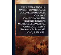 Traslado A Toda La NaciÃ3n Española... De La Correspondencia Oficial Y Confidencial Del Teniente General MarquÃ(c)s Del Palacio... Con El Cap. Gen. Y Regenta El Reyno D. Joaquin Blake...
