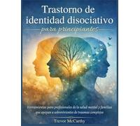 Trastorno de identidad disociativo para principiantes: Herramientas para profesionales de la salud mental y familias que apoyan a sobrevivientes de traumas complejos