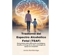 Trastorno del Espectro Alcohólico Fetal (TEAF): Guía práctica sobre diferencias neurológicas, desafíos a lo largo de la vida y estrategias de apoyo con compasión