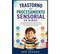 TRASTORNO del PROCESAMIENTO SENSORIAL EN NIÑOS: Estrategias prácticas para reducir las crisis emocionales, mejorar la concentración y ayudar a las mentes jóvenes a prosperar
