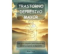 TRASTORNO DEPRESIVO MAYOR: Una guía completa para comprender, vencer y superar la depresión