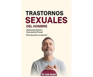 Trastornos Sexuales Del Hombre: Disfunción Eréctil y Eyaculación Precóz. "Pare de sufrir en silencio"