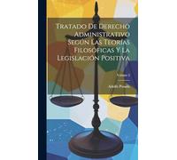 Tratado De Derecho Administrativo Según Las Teorías Filosóficas Y La Legislación Positiva; Volume 2