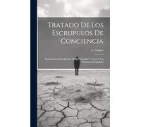 Tratado De Los Escrupulos De Conciencia: Instrucciones Para Ilustrar, Dirigir, Consolar Y Curar A Las Personas Escrupulosas