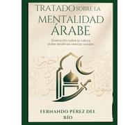 TRATADO SOBRE LA MENTALIDAD ÁRABE: Disertación desde las ciencias sociales sobre la cultura árabe y sus formas de pensar