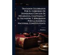 Tratados Celebrados Por El Gobierno De Honduras Con Los De Nicaragua, Guatemala Y El Salvador, Y Aprobados Por La Asamblea Nacional Constituyente