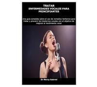 TRATAR ENFERMEDADES VOCALES PARA PRINCIPIANTES: Una guía completa sobre el uso de remedios herbarios para tratar y prevenir los trastornos vocales con el objetivo de mejorar el rendimiento vocal