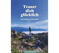 Trauer dich glücklich: ein Manifest an das Leben