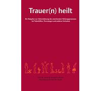 Trauer(n) heilt: Ein Ratgeber zur Unterstützung des emotionalen Heilungsprozesses bei Todesfällen, Trennungen und anderen Verlusten
