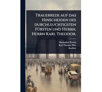 Trauerrede auf das Hinscheiden des durchleuchtigsten FÃ1/4rsten und Herrn, Herrn Karl Theodor.