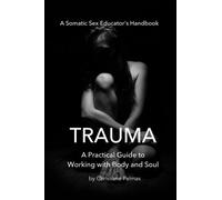 Trauma: A Practical Guide to Working with Body and Soul: Volume 1 (Somatic Sex Educator's Handbook)