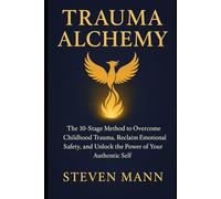 Trauma Alchemy: The 10-Stage Method to Overcome Childhood Trauma, Reclaim Emotional Safety, and Unlock the Power of Your Authentic Self (psychology and personal develpment)