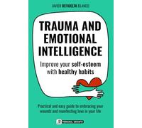 TRAUMA AND EMOTIONAL INTELLIGENCE: Improve your self-esteem with healthy habits. A practical and easy guide to embracing your wounds and inviting more love in your life