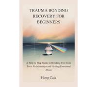 TRAUMA BONDING RECOVERY FOR BEGINNERS: A Step by Step Guide to Breaking Free from Toxic Relationships and Healing Emotional Abuse