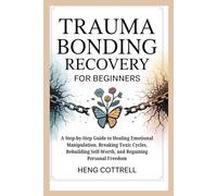 TRAUMA BONDING RECOVERY FOR BEGINNERS: A Step-by-Step Guide to Healing Emotional Manipulation, Breaking Toxic Cycles, Rebuilding Self-Worth, and Regaining Personal Freedom