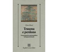 Trauma e perdono. Una prospettiva psicoanalitica intergenerazionale (Psicologia clinica e psicoterapia)