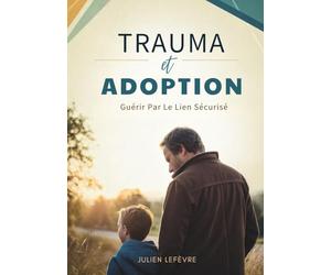 Trauma Et Adoption: Guérir Par Le Lien Sécurisé