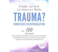 Trauma? Finde zurück zu innerer Ruhe: Somatische Selbstregulation mit 150 Übungen ZUR NERVENSYSTEMREGULATION & PSYCHOSOMATIK (Der somatische Weg zu ... Stärke, Balance und ganzheitlicher Heilung)
