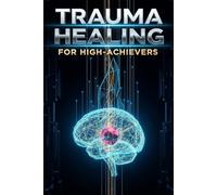 Trauma Healing for High-Achievers: Peak Performance Blueprint,7 Steps to Healing Invisible Emotional Wounds, Overcoming Burnout, and Sustaining Peak Professional Success (The Resilient Mind Series)