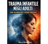 Trauma Infantile negli Adulti: Come Riconoscere i Segnali Nascosti: Dissociazione, memoria traumatica e comportamenti inconsci: guida pratica per capire come il passato influenza mente e relazioni