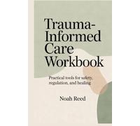 TRAUMA-INFORMED CARE WORKBOOK: PRACTICAL TOOLS FOR SAFETY, REGULATION, AND HEALING