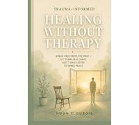 TRAUMA INFORMED HEALING WITHOUT THERAPY: Break Free from the Past Without Spending Years in a Chair 7 Daily Steps to Inner Peace