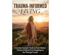 Trauma Informed Living: Everyday Somatic Tools to Heal Hidden Trauma Without Ever Stepping on the Therapy Couch