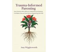 Trauma-Informed Parenting: How Parents With Difficult Childhoods Are Raising Confident, Secure Kids Without Repeating the Past