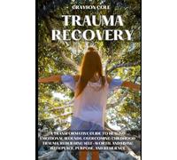 TRAUMA RECOVERY: A TRANSFORMATIVE GUIDE TO HEALING EMOTIONAL WOUNDS, OVERCOMING CHILDHOOD TRAUMA, REBUILDING SELF-WORTH, AND LIVING WITH PEACE, PURPOSE, AND RESILIENCE