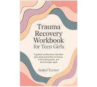 Trauma Recovery Workbook for Teen Girls: A Guided Workbook to Help Teen Girls Understand Their Emotions, Build Coping Skills, and Feel Stronger Again