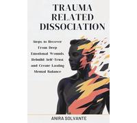 TRAUMA RELATED DISSOCIATION: Steps to Recover From Deep Emotional Wounds, Rebuild Self-Trust, and Create Lasting Mental Balance