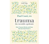 Trauma: The Invisible Epidemic: How Trauma Works and How We Can Heal From It