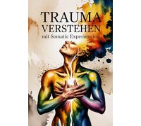 Trauma verstehen mit Somatic Experiencing: Wie Körper und Nervensystem auf Stress reagieren - Wege zur Regulation, Stabilisierung und sanften Rückverbindung mit sich selbst