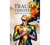 Trauma verstehen mit Somatic Experiencing: Wie Körper und Nervensystem auf Stress reagieren - Wege zur Regulation, Stabilisierung und sanften Rückverbindung mit sich selbst