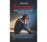 Trauma: Why Can’t I Just Move On?: Exposing the Hidden Roots of Emotional Pain, Revealing What Holds You Back, and the Proven Path to Healing and Reclaiming Your Life