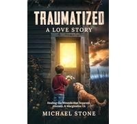 Traumatized, A Love Story: Healing the Wounds that Separate, Alienate, and Marginalize Us: Healing the Wounds that Separate, Alienate, & Marginalize Us