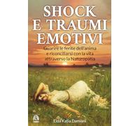 Traumi e Shock Emotivi: Guarire le ferite dell'anima e riconciliarsi con la vita attraverso la Naturopatia (Diventa CHI SEI)