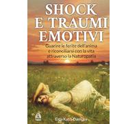 Traumi e Shock Emotivi: Guarire le ferite dell'anima e riconciliarsi con la vita attraverso la Naturopatia