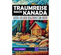 Traumreise nach Kanada - Dein Urlaub beginnt im Kopf: Geführte Gedankenreisen: Vancouver, Banff, Niagara, Jasper uvm. - Mit Reisetipps, Übungen und Inspirationen - Perfekt als Geschenk für Kanada-Fans