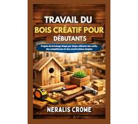 TRAVAIL DU BOIS CRÉATIF POUR DÉBUTANTS: Projets de bricolage étape par étape utilisant des outils, des compétences et des constructions simples