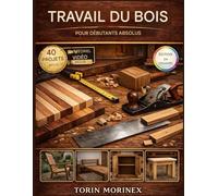 TRAVAIL DU BOIS POUR DÉBUTANTS ABSOLUS: 40 projets étape par étape, outils essentiels, idées faciles pour le w nd et une méthode simple pour lancer votre entreprise artisanale.