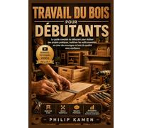 TRAVAIL DU BOIS POUR DÉBUTANTS: Le Guide Complet du Débutant pour Réaliser des Projets Pratiques, Maîtriser les Outils Essentiels et Créer des Ouvrages en Bois de Qualité avec Confiance