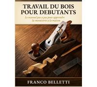 Travail Du Bois Pour Débutants: Le manuel pas à pas pour apprendre la menuiserie à la maison avec outils essentiels, assemblages et 15 projets illustrés