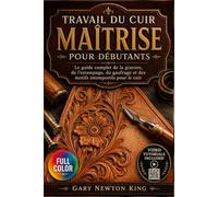 TRAVAIL DU CUIR MAÎTRISE POUR DÉBUTANTS: Le guide complet de la gravure, de l'estampage, du gaufrage et des motifs intemporels pour le cuir