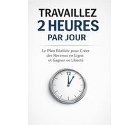 Travaillez 2 Heures par Jour: Le Plan Réaliste pour Créer des Revenus en Ligne et Gagner en Liberté (Bussines)