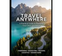 Travel Anywhere A Practical Guide to Planning Your Own Adventure: How to Plan Independent Trips, Build Flexible Itineraries, Travel on a Budget, and Explore the World with Confidence