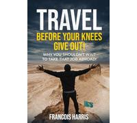 Travel Before Your Knees Give Out!: Why You Shouldn't Wait To Take That Job Abroad!